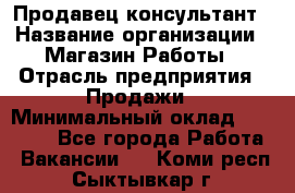 Продавец-консультант › Название организации ­ Магазин Работы › Отрасль предприятия ­ Продажи › Минимальный оклад ­ 27 000 - Все города Работа » Вакансии   . Коми респ.,Сыктывкар г.